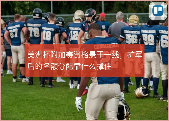 美洲杯附加赛资格悬于一线，扩军后的名额分配靠什么撑住