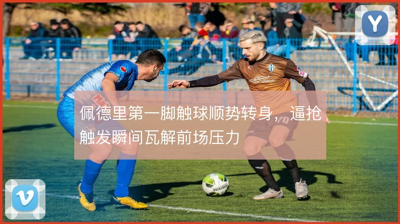 佩德里第一脚触球顺势转身,逼抢触发瞬间瓦解前场压力