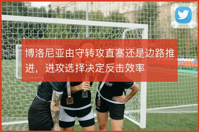 博洛尼亚由守转攻直塞还是边路推进，进攻选择决定反击效率