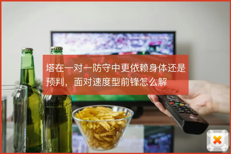 塔在一对一防守中更依赖身体还是预判，面对速度型前锋怎么解