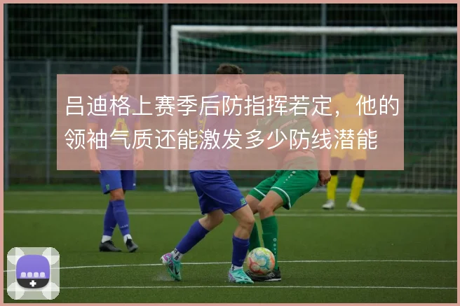 吕迪格上赛季后防指挥若定，他的领袖气质还能激发多少防线潜能