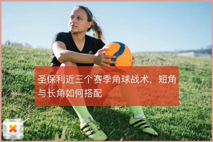 圣保利近三个赛季角球战术，短角与长角如何搭配