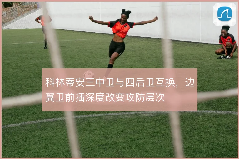 科林蒂安三中卫与四后卫互换，边翼卫前插深度改变攻防层次