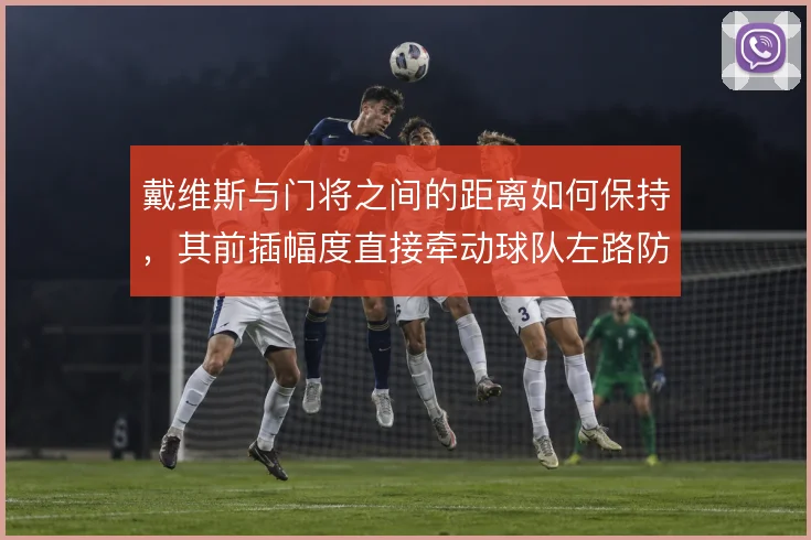 戴维斯与门将之间的距离如何保持，其前插幅度直接牵动球队左路防守的覆盖