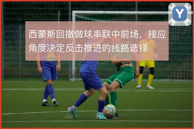 西蒙斯回撤做球串联中前场，接应角度决定反击推进的线路选择