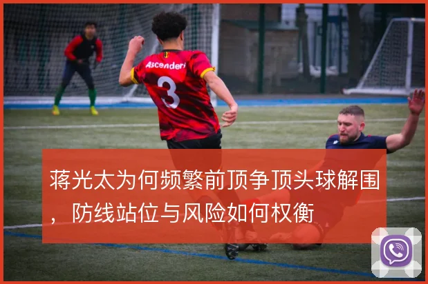 蒋光太为何频繁前顶争顶头球解围，防线站位与风险如何权衡