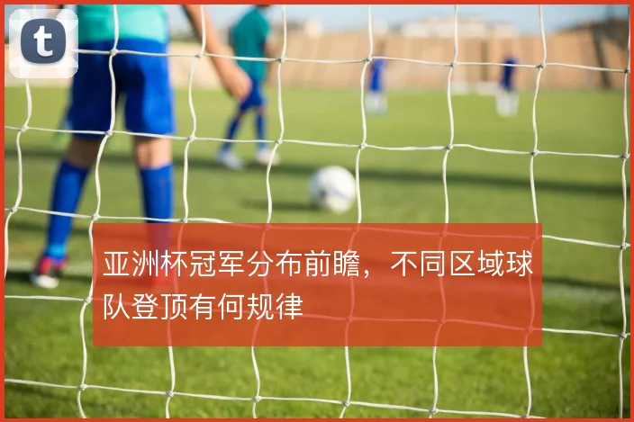 亚洲杯冠军分布前瞻，不同区域球队登顶有何规律