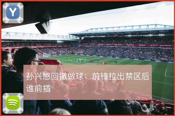 孙兴慜回撤做球:前锋拉出禁区后谁前插