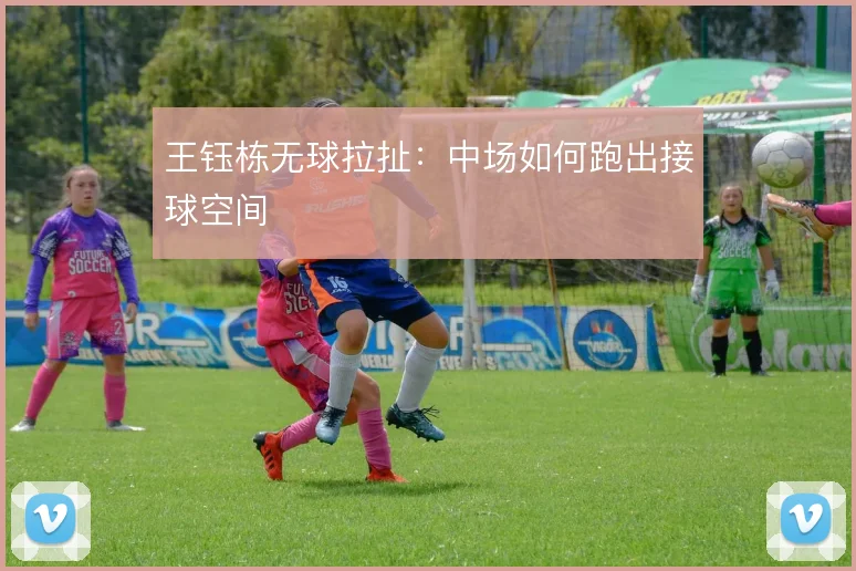 王钰栋无球拉扯：中场如何跑出接球空间