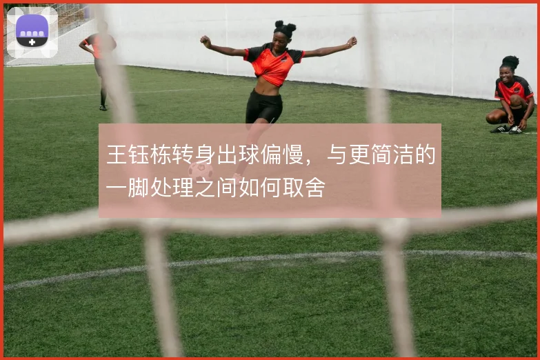王钰栋转身出球偏慢，与更简洁的一脚处理之间如何取舍