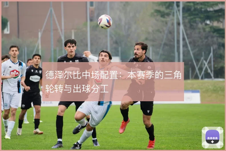 德泽尔比中场配置:本赛季的三角轮转与出球分工