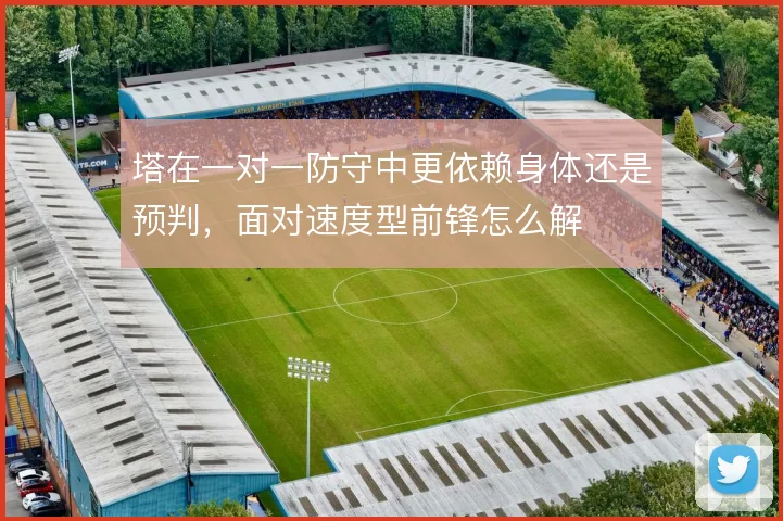 塔在一对一防守中更依赖身体还是预判，面对速度型前锋怎么解