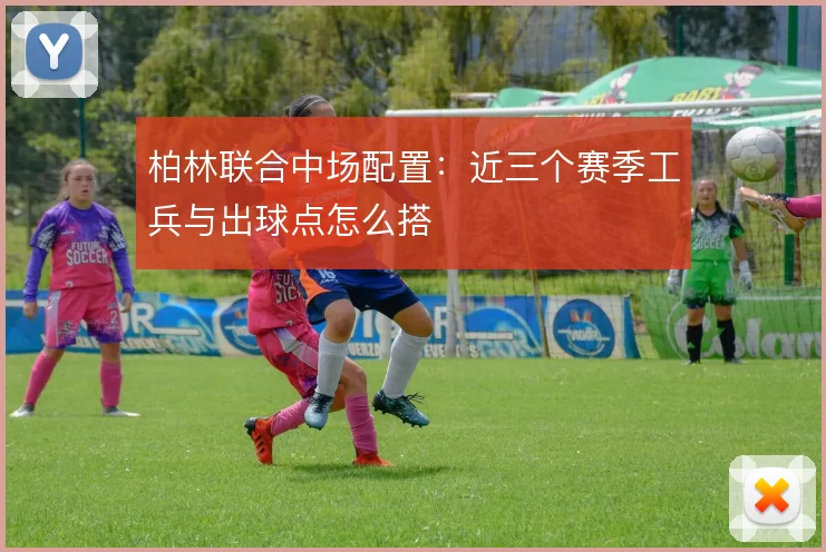 柏林联合中场配置：近三个赛季工兵与出球点怎么搭