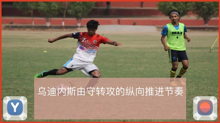 乌迪内斯由守转攻的纵向推进节奏