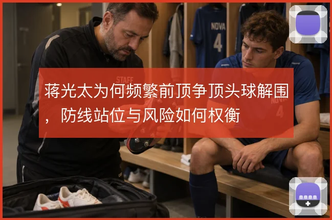蒋光太为何频繁前顶争顶头球解围，防线站位与风险如何权衡