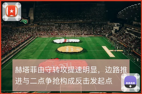 赫塔菲由守转攻提速明显，边路推进与二点争抢构成反击发起点