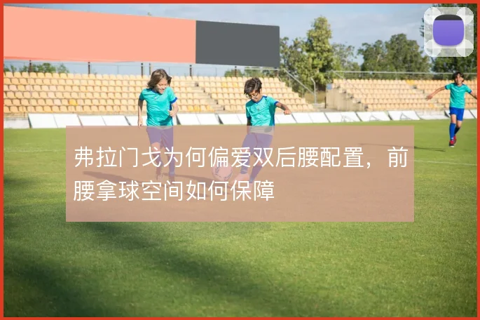 弗拉门戈为何偏爱双后腰配置,前腰拿球空间如何保障